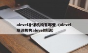 alevel补课机构有哪些（alevel培训机构alevel培训）