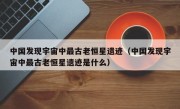 中国发现宇宙中最古老恒星遗迹（中国发现宇宙中最古老恒星遗迹是什么）