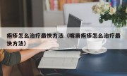 疱疹怎么治疗最快方法（嘴唇疱疹怎么治疗最快方法）