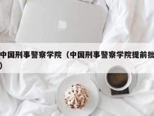 中国刑事警察学院（中国刑事警察学院提前批）