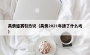 吴倩退赛引热议（吴倩2021年接了什么戏）