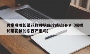 男童喉咙长菜花样肿块确诊感染HPV（咽喉长菜花状的东西严重吗）