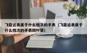 飞亚达表属于什么档次的手表（飞亚达表属于什么档次的手表四叶草）