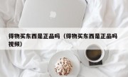 得物买东西是正品吗（得物买东西是正品吗 视频）