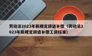 劳动法2023年新规定辞退补偿（劳动法2023年新规定辞退补偿工资标准）