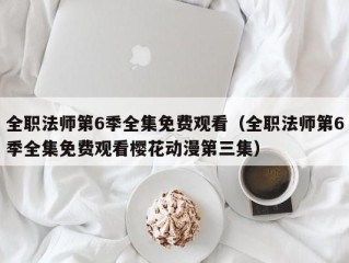 全职法师第6季全集免费观看（全职法师第6季全集免费观看樱花动漫第三集）