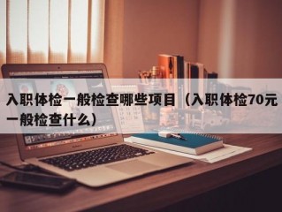 入职体检一般检查哪些项目（入职体检70元一般检查什么）