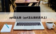 ppt怎么做（ppt怎么做的高大上）