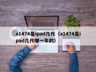 a1474是ipad几代（a1474是ipad几代哪一年的）