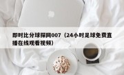 即时比分球探网007（24小时足球免费直播在线观看视频）