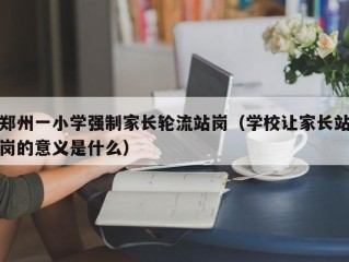 郑州一小学强制家长轮流站岗（学校让家长站岗的意义是什么）