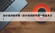 会计培训班学费（会计培训班学费一般是多少）