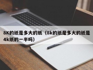 8K的纸是多大的纸（8k的纸是多大的纸是4k纸的一半吗）