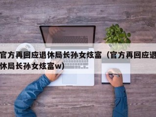 官方再回应退休局长孙女炫富（官方再回应退休局长孙女炫富w）