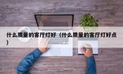 什么质量的客厅灯好（什么质量的客厅灯好点）