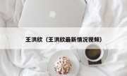 王洪欣（王洪欣最新情况视频）