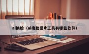 ai换脸（ai换脸图片工具有哪些软件）