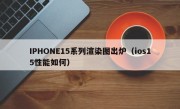 IPHONE15系列渲染图出炉（ios15性能如何）