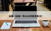 冰箱（冰箱一天24小时耗电多少）