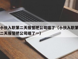 小伙入职第二天报警把公司端了（小伙入职第二天报警把公司端了一）