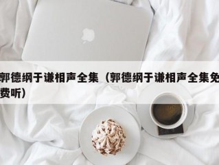 郭德纲于谦相声全集（郭德纲于谦相声全集免费听）