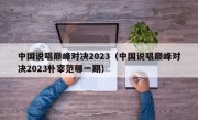 中国说唱巅峰对决2023（中国说唱巅峰对决2023朴宰范哪一期）