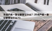 不动产统一登记都登记什么?（不动产统一登记都登记什么?!）