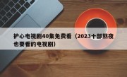 护心电视剧40集免费看（2023十部熬夜也要看的电视剧）