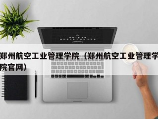 郑州航空工业管理学院（郑州航空工业管理学院官网）