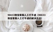 96633微信客服人工打不通（96633微信客服人工打不通的解决方法）