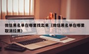 微信黑名单在哪里找出来（微信黑名单在哪里取消拉黑）