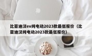 比亚迪汉ev纯电动2023款最低报价（比亚迪汉纯电动2023款最低报价）