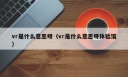 vr是什么意思呀（vr是什么意思呀体验馆）