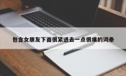 包含女朋友下面很紧进去一点很痛的词条