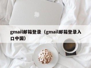 gmail邮箱登录（gmail邮箱登录入口中国）