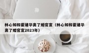 林心如和霍建华离了婚官宣（林心如和霍建华离了婚官宣2023年）