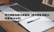 天气预报当地15天查询（天气预报当地15天查询24小时）