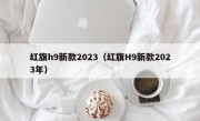 红旗h9新款2023（红旗H9新款2023年）