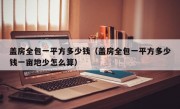 盖房全包一平方多少钱（盖房全包一平方多少钱一亩地少怎么算）