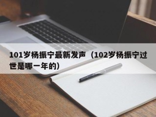 101岁杨振宁最新发声（102岁杨振宁过世是哪一年的）