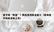 老干妈“失宠”？跌出贵州民企前十（贵州老干妈有没有上市）