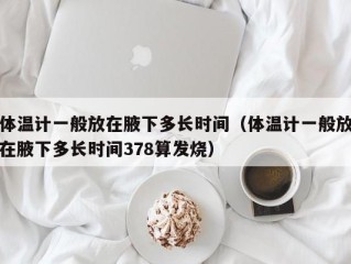 体温计一般放在腋下多长时间（体温计一般放在腋下多长时间378算发烧）