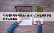 广州地铁男子旁若无人抽烟（广州地铁男子旁若无人抽烟二）