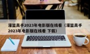 灌篮高手2023年电影版在线看（灌篮高手2023年电影版在线看 下载）