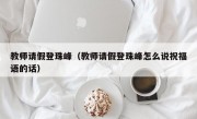 教师请假登珠峰（教师请假登珠峰怎么说祝福语的话）