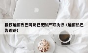 侵权迪丽热巴网友已无财产可执行（迪丽热巴告诽谤）