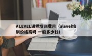 ALEVEL课程培训费用（alevel培训价格高吗 一般多少钱）