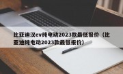 比亚迪汉ev纯电动2023款最低报价（比亚迪纯电动2023款最低报价）