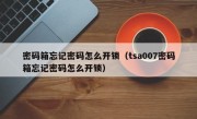 密码箱忘记密码怎么开锁（tsa007密码箱忘记密码怎么开锁）