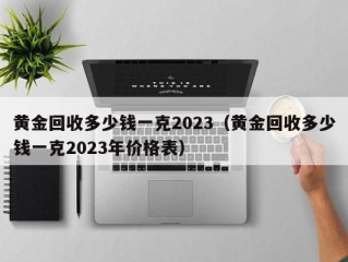 黄金回收多少钱一克2023（黄金回收多少钱一克2023年价格表）